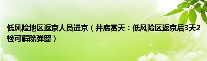 低风险地区返京人员进京（井底赏天：低风险区返京后3天2检可解除弹窗）