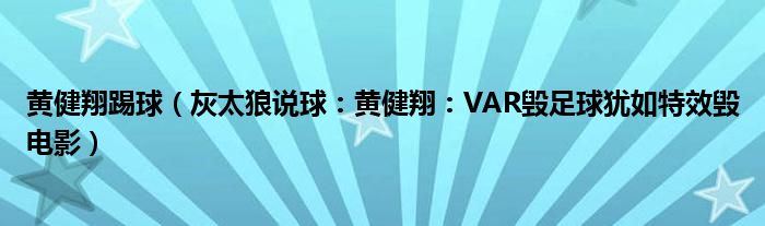 黄健翔踢球（灰太狼说球：黄健翔：VAR毁足球犹如特效毁电影）