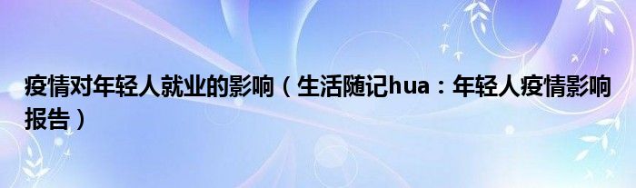 疫情对年轻人就业的影响（生活随记hua：年轻人疫情影响报告）