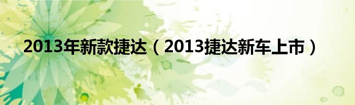 2013年新款捷达（2013捷达新车上市）