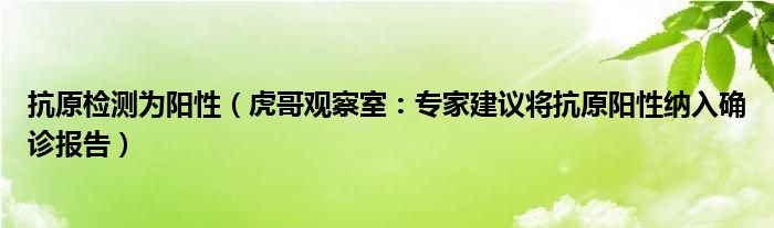 抗原检测为阳性（虎哥观察室：专家建议将抗原阳性纳入确诊报告）