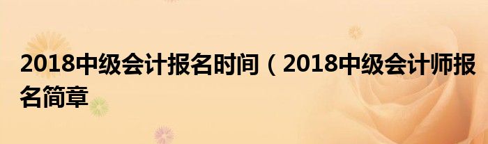 2018中级会计报名时间（2018中级会计师报名简章