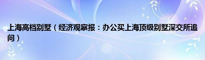 上海高档别墅（经济观察报：办公买上海顶级别墅深交所追问）