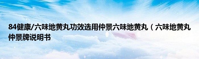 84健康/六味地黄丸功效选用仲景六味地黄丸（六味地黄丸仲景牌说明书