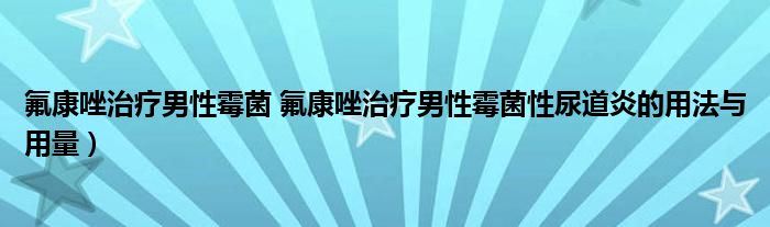 氟康唑治疗男性霉菌 氟康唑治疗男性霉菌性尿道炎的用法与用量）