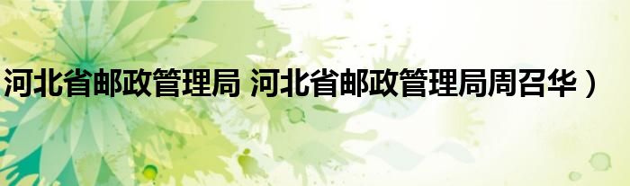 河北省邮政管理局 河北省邮政管理局周召华）