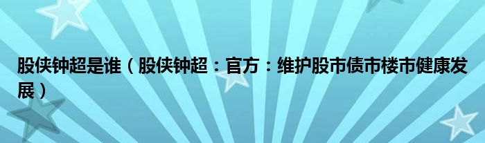 股侠钟超是谁（股侠钟超：官方：维护股市债市楼市健康发展）