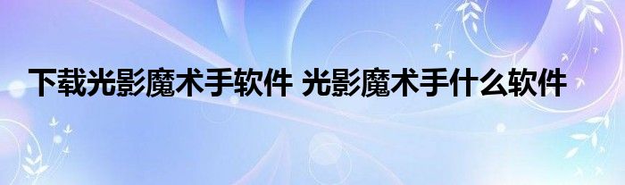 下载光影魔术手软件 光影魔术手什么软件