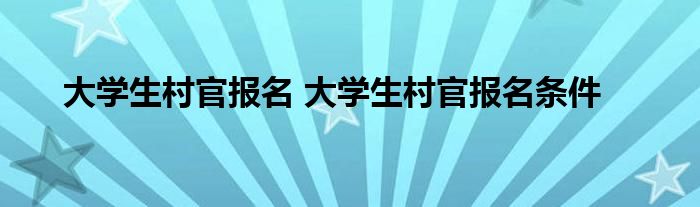 大学生村官报名 大学生村官报名条件