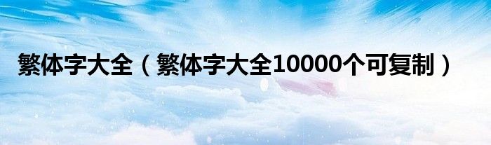 繁体字大全（繁体字大全10000个可复制）