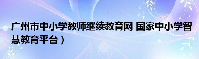 广州市中小学教师继续教育网 国家中小学智慧教育平台）