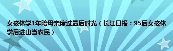 女孩休学1年陪母亲度过最后时光（长江日报：95后女孩休学后进山当农民）