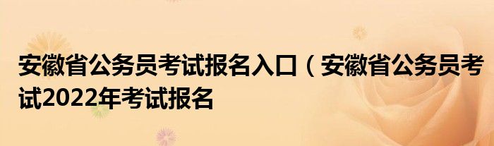 安徽省公务员考试报名入口（安徽省公务员考试2022年考试报名