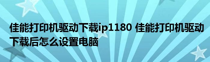 佳能打印机驱动下载ip1180 佳能打印机驱动下载后怎么设置电脑