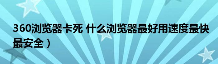 360浏览器卡死 什么浏览器最好用速度最快最安全）