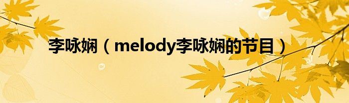 李咏娴（melody李咏娴的节目）