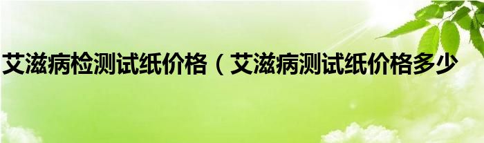 艾滋病检测试纸价格（艾滋病测试纸价格多少