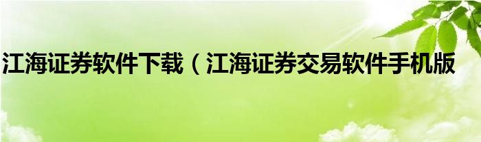 江海证券软件下载（江海证券交易软件手机版