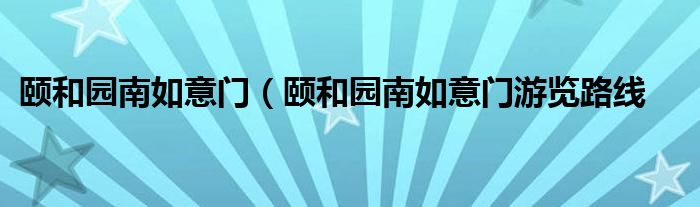 颐和园南如意门（颐和园南如意门游览路线