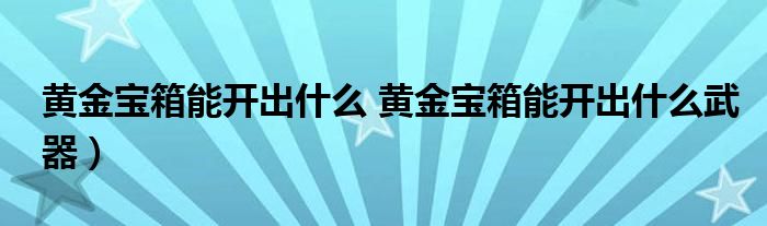 黄金宝箱能开出什么 黄金宝箱能开出什么武器）