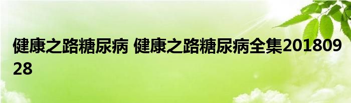 健康之路糖尿病 健康之路糖尿病全集20180928