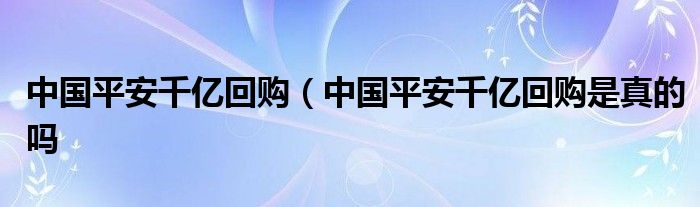 中国平安千亿回购（中国平安千亿回购是真的吗