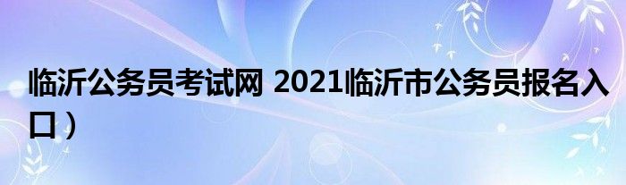 临沂公务员考试网 2021临沂市公务员报名入口）