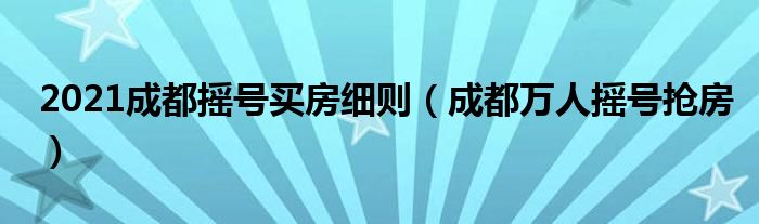 2021成都摇号买房细则（成都万人摇号抢房）