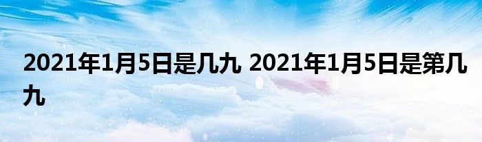 2021年1月5日是几九 2021年1月5日是第几九