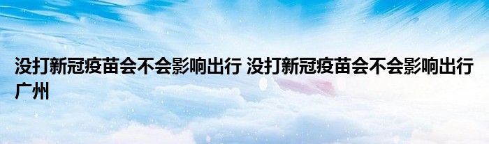 没打新冠疫苗会不会影响出行 没打新冠疫苗会不会影响出行广州