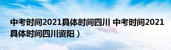 中考时间2021具体时间四川 中考时间2021具体时间四川资阳）