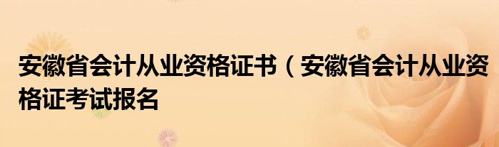 安徽省会计从业资格证书（安徽省会计从业资格证考试报名