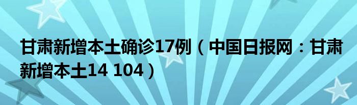 甘肃新增本土确诊17例（中国日报网：甘肃新增本土14 104）