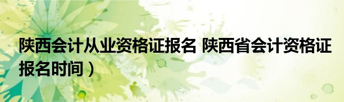 陕西会计从业资格证报名 陕西省会计资格证报名时间）