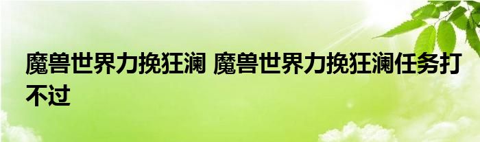 魔兽世界力挽狂澜 魔兽世界力挽狂澜任务打不过