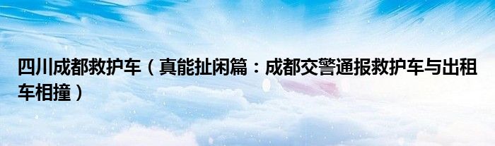 四川成都救护车（真能扯闲篇：成都交警通报救护车与出租车相撞）
