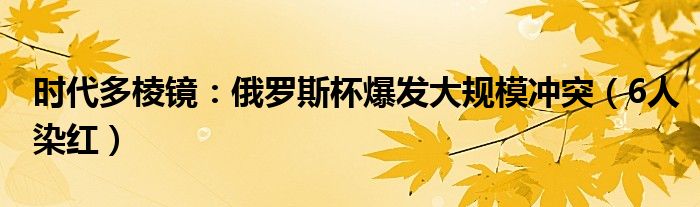 时代多棱镜：俄罗斯杯爆发大规模冲突（6人染红）