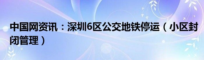 中国网资讯：深圳6区公交地铁停运（小区封闭管理）