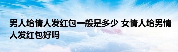 男人给情人发红包一般是多少 女情人给男情人发红包好吗