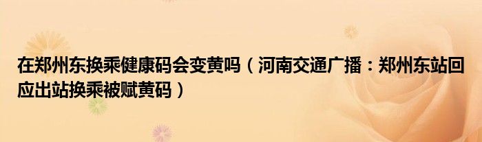 在郑州东换乘健康码会变黄吗（河南交通广播：郑州东站回应出站换乘被赋黄码）