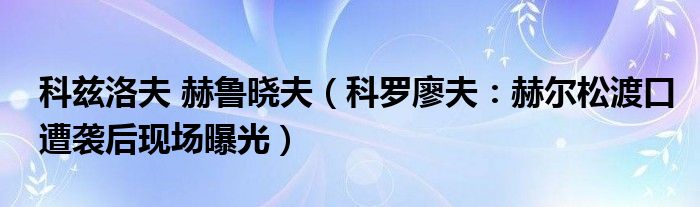 科兹洛夫 赫鲁晓夫（科罗廖夫：赫尔松渡口遭袭后现场曝光）