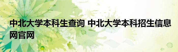 中北大学本科生查询 中北大学本科招生信息网官网