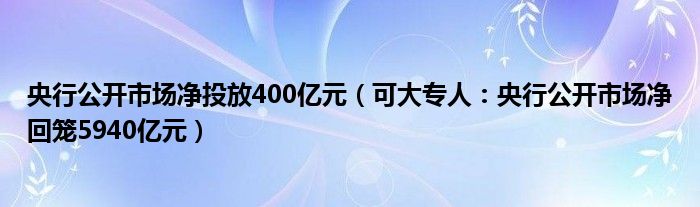 央行公开市场净投放400亿元（可大专人：央行公开市场净回笼5940亿元）