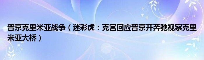 普京克里米亚战争（迷彩虎：克宫回应普京开奔驰视察克里米亚大桥）