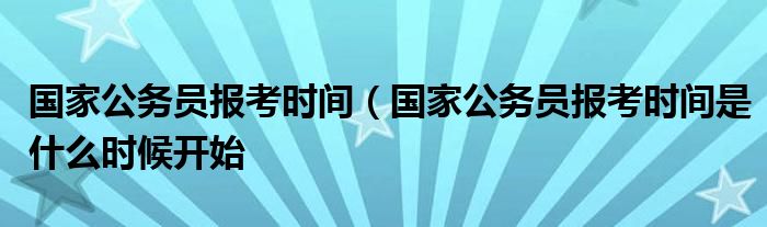 国家公务员报考时间（国家公务员报考时间是什么时候开始