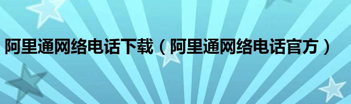 阿里通网络电话下载（阿里通网络电话官方）