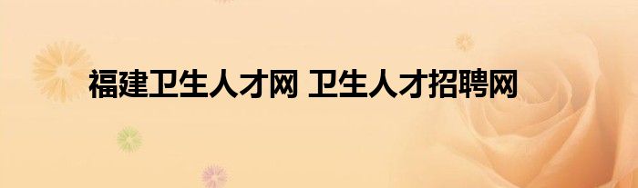 福建卫生人才网 卫生人才招聘网