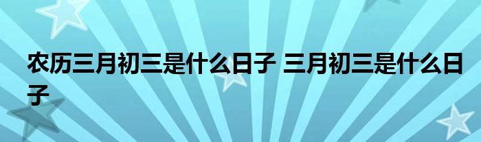 农历三月初三是什么日子 三月初三是什么日子