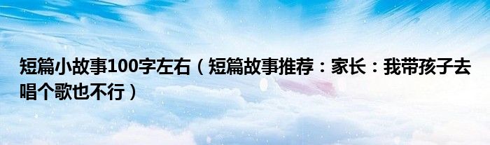 短篇小故事100字左右（短篇故事推荐：家长：我带孩子去唱个歌也不行）