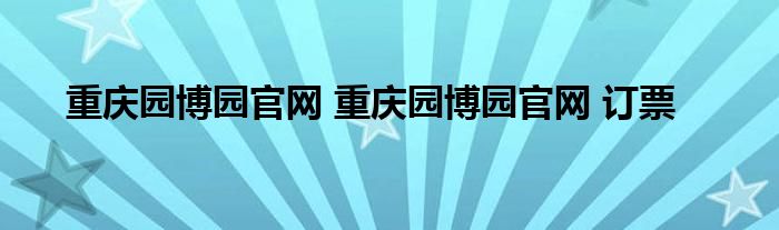 重庆园博园官网 重庆园博园官网 订票